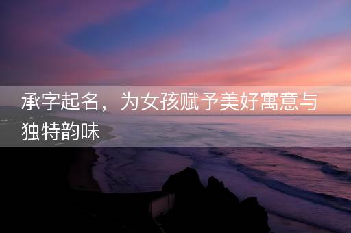 承字起名，为女孩赋予美好寓意与独特韵味