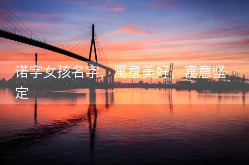 诺字女孩名字,寓意美好,寓意坚定 诺字女孩名字,寓意美好,寓意坚定