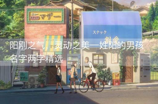 阳刚之气,灵动之美—姓阳的男孩名字两字精选 阳刚之气,灵动之美—姓阳的男孩名字两字精选