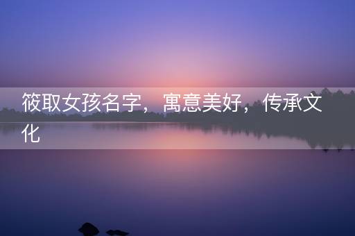 筱取女孩名字,寓意美好,传承文化 筱取女孩名字,寓意美好,传承文化
