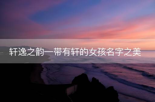 轩逸之韵—带有轩的女孩名字之美 轩逸之韵—带有轩的女孩名字之美