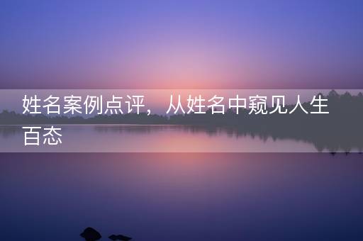 姓名案例点评,从姓名中窥见人生百态 姓名案例点评,从姓名中窥见人生百态