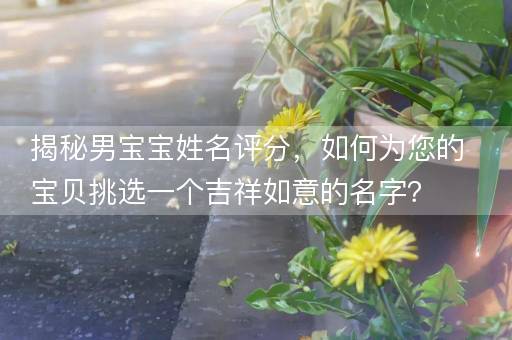 揭秘男宝宝姓名评分，如何为您的宝贝挑选一个吉祥如意的名字？