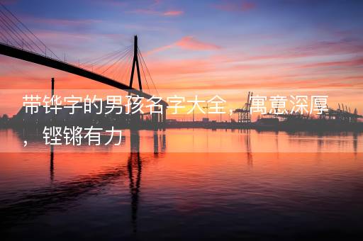 带铧字的男孩名字大全，寓意深厚，铿锵有力