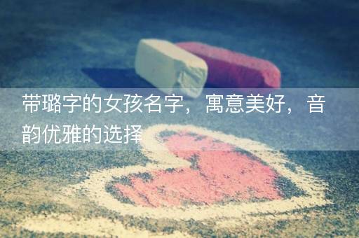 带璐字的女孩名字,寓意美好,音韵优雅的选择 带璐字的女孩名字,寓意美好,音韵优雅的选择