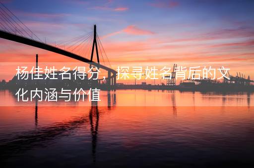 杨佳姓名得分，探寻姓名背后的文化内涵与价值