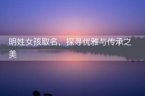 明姓女孩取名，探寻优雅与传承之美
