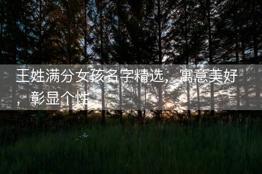 王姓满分女孩名字精选,寓意美好,彰显个性 王姓满分女孩名字精选,寓意美好,彰显个性