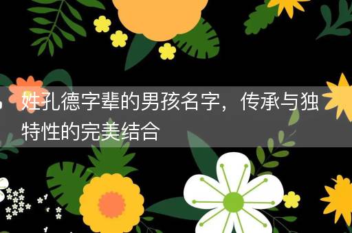 姓孔德字辈的男孩名字,传承与独特性的完美结合 姓孔德字辈的男孩名字,传承与独特性的完美结合