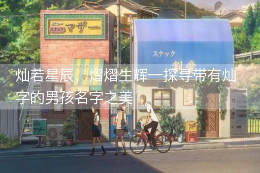 灿若星辰，熠熠生辉—探寻带有灿字的男孩名字之美