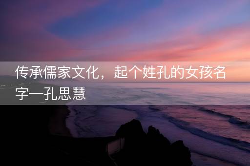传承儒家文化,起个姓孔的女孩名字—孔思慧 传承儒家文化,起个姓孔的女孩名字—孔思慧