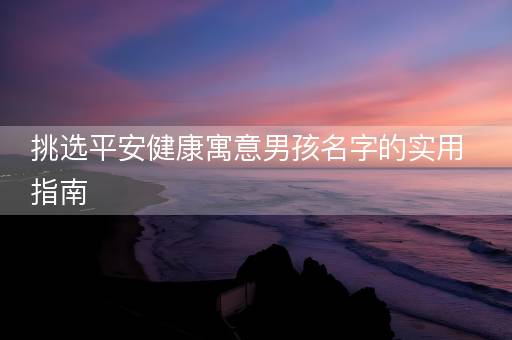 挑选平安健康寓意男孩名字的实用指南