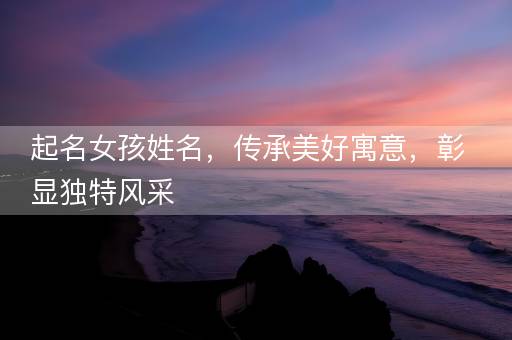 起名女孩姓名,传承美好寓意,彰显独特风采 起名女孩姓名,传承美好寓意,彰显独特风采