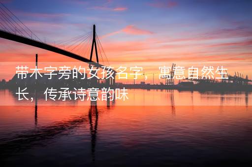 带木字旁的女孩名字，寓意自然生长，传承诗意韵味
