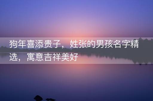 狗年喜添贵子，姓张的男孩名字精选，寓意吉祥美好