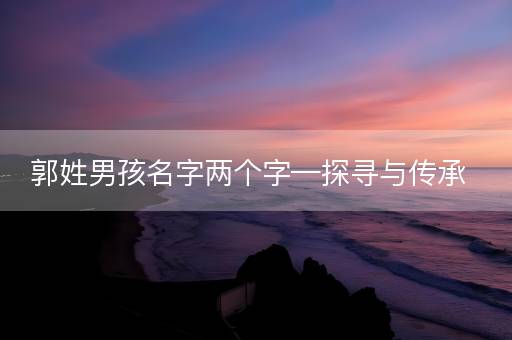郭姓男孩名字两个字—探寻与传承 郭姓男孩名字两个字—探寻与传承