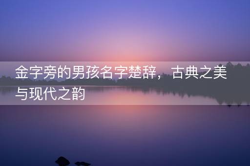 金字旁的男孩名字楚辞，古典之美与现代之韵
