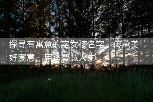 探寻有寓意的字女孩名字,传承美好寓意,启迪智慧人生 探寻有寓意的字女孩名字,传承美好寓意,启迪智慧人生