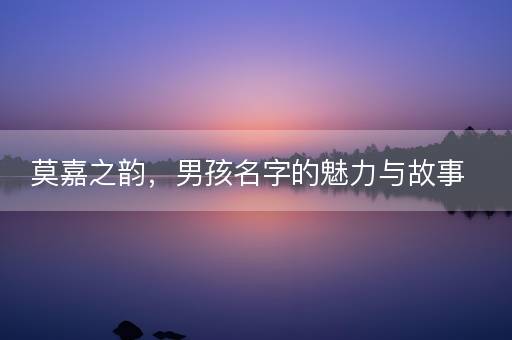 莫嘉之韵,男孩名字的魅力与故事 莫嘉之韵,男孩名字的魅力与故事
