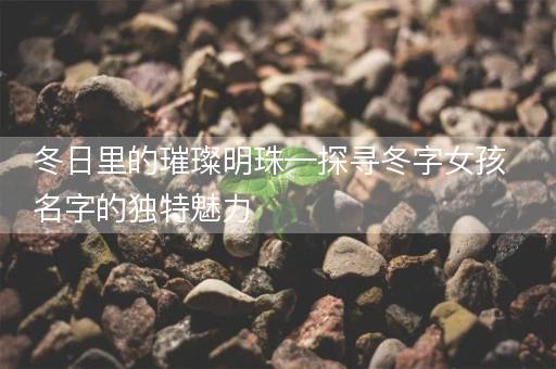 冬日里的璀璨明珠—探寻冬字女孩名字的独特魅力 冬日里的璀璨明珠—探寻冬字女孩名字的独特魅力