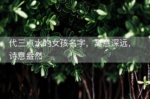 代三点水的女孩名字，寓意深远，诗意盎然