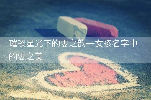 璀璨星光下的雯之韵—女孩名字中的雯之美 璀璨星光下的雯之韵—女孩名字中的雯之美