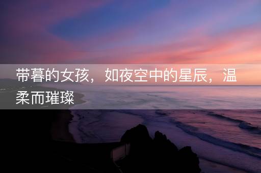 带暮的女孩,如夜空中的星辰,温柔而璀璨 带暮的女孩,如夜空中的星辰,温柔而璀璨