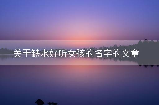 关于缺水好听女孩的名字的文章 关于缺水好听女孩的名字的文章