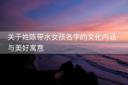 关于姓陈带水女孩名字的文化内涵与美好寓意