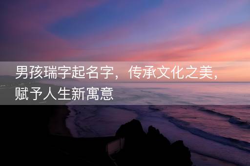 男孩瑞字起名字,传承文化之美,赋予人生新寓意 男孩瑞字起名字,传承文化之美,赋予人生新寓意
