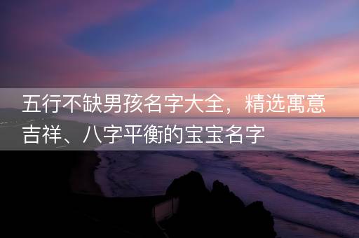 五行不缺男孩名字大全，精选寓意吉祥、八字平衡的宝宝名字