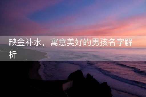 缺金补水,寓意美好的男孩名字解析 缺金补水,寓意美好的男孩名字解析