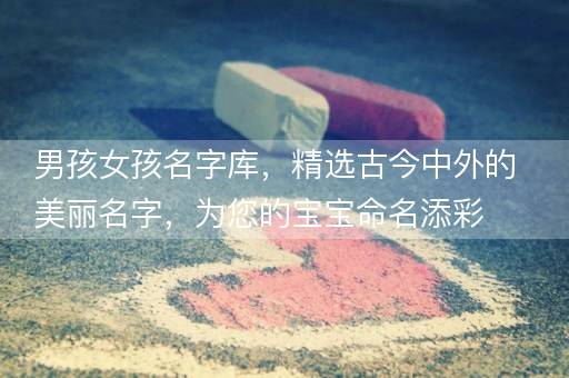 男孩女孩名字库，精选古今中外的美丽名字，为您的宝宝命名添彩