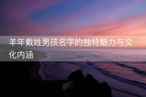 羊年戴姓男孩名字的独特魅力与文化内涵