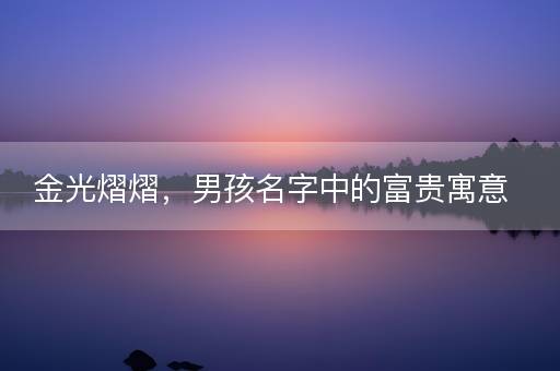 金光熠熠,男孩名字中的富贵寓意 金光熠熠,男孩名字中的富贵寓意