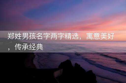 郑姓男孩名字两字精选,寓意美好,传承经典 郑姓男孩名字两字精选,寓意美好,传承经典