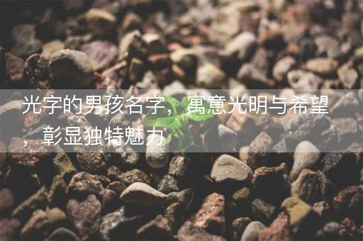 光字的男孩名字,寓意光明与希望,彰显独特魅力 光字的男孩名字,寓意光明与希望,彰显独特魅力