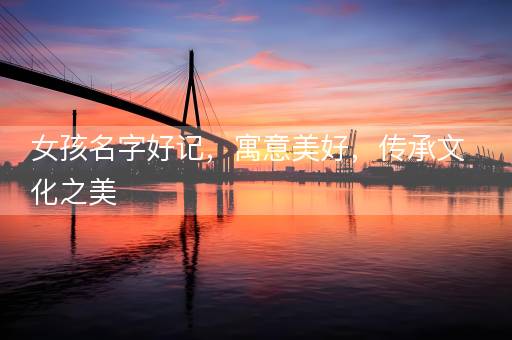 女孩名字好记,寓意美好,传承文化之美 女孩名字好记,寓意美好,传承文化之美