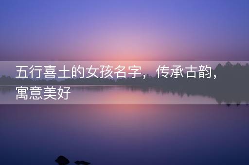 五行喜土的女孩名字，传承古韵，寓意美好