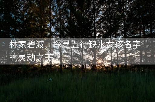 林家碧波，探寻五行缺水女孩名字的灵动之美