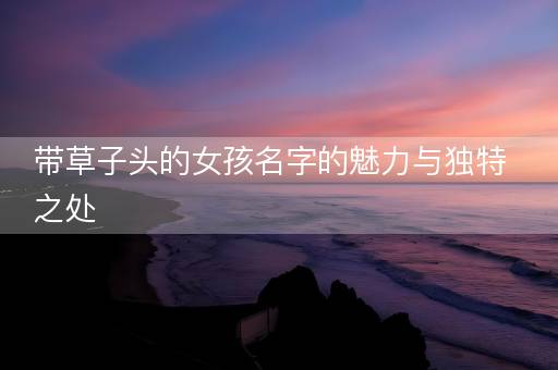 带草子头的女孩名字的魅力与独特之处