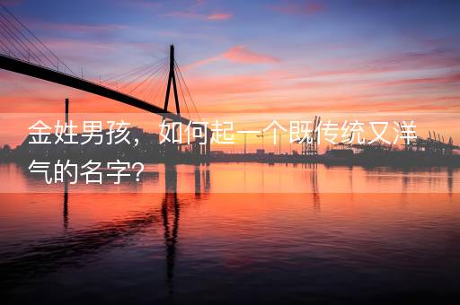 金姓男孩，如何起一个既传统又洋气的名字？