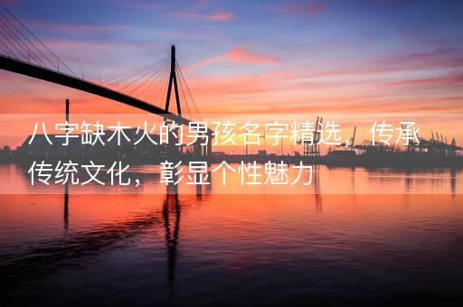 八字缺木火的男孩名字精选，传承传统文化，彰显个性魅力