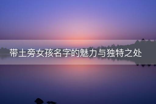 带土旁女孩名字的魅力与独特之处