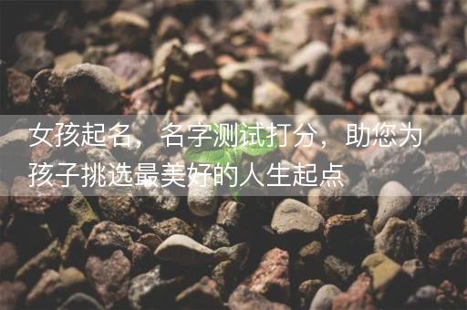 女孩起名，名字测试打分，助您为孩子挑选最美好的人生起点