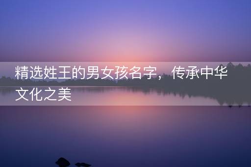 精选姓王的男女孩名字，传承中华文化之美