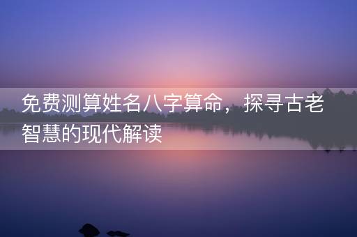 免费测算姓名八字算命，探寻古老智慧的现代解读