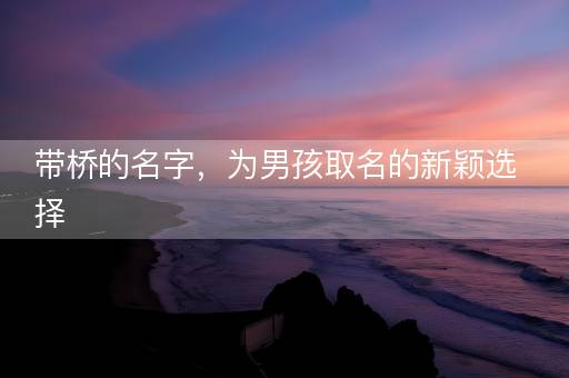 带桥的名字，为男孩取名的新颖选择