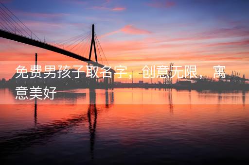 免费男孩子取名字,创意无限,寓意美好 免费男孩子取名字,创意无限,寓意美好