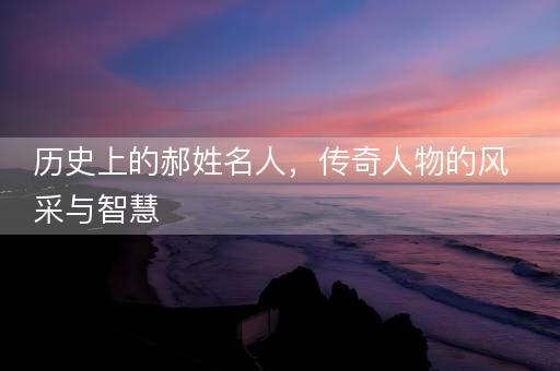历史上的郝姓名人，传奇人物的风采与智慧